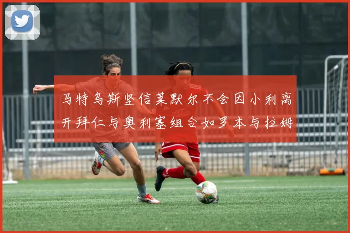 马特乌斯坚信莱默尔不会因小利离开拜仁与奥利塞组合如罗本与拉姆
