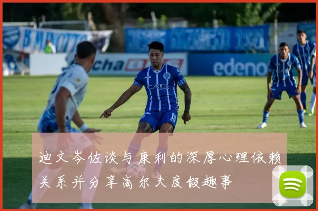 迪文岑佐谈与康利的深厚心理依赖关系并分享高尔夫度假趣事
