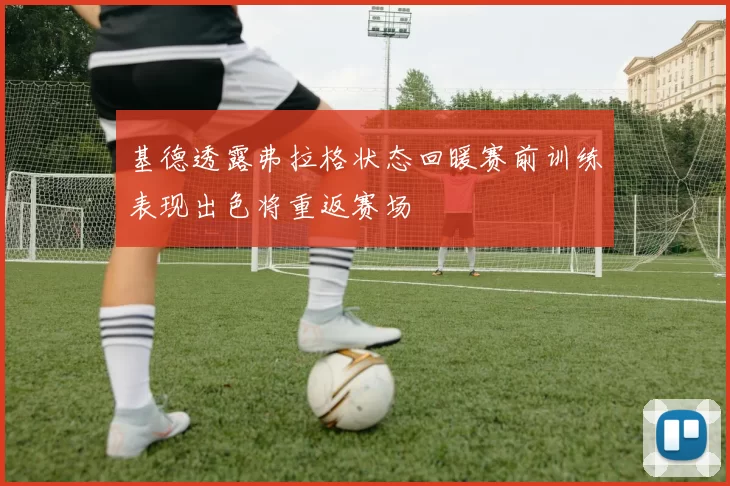 基德透露弗拉格状态回暖赛前训练表现出色将重返赛场