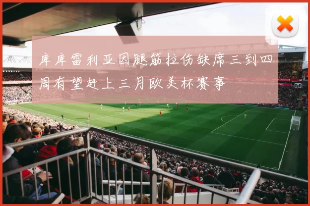 库库雷利亚因腿筋拉伤缺席三到四周有望赶上三月欧美杯赛事
