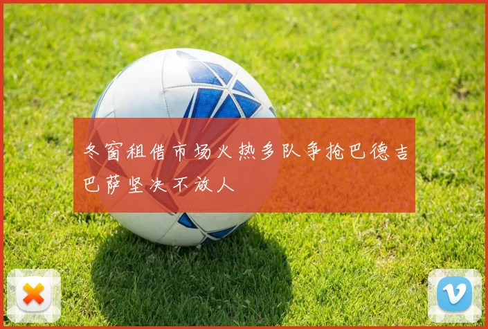 冬窗租借市场火热多队争抢巴德吉巴萨坚决不放人