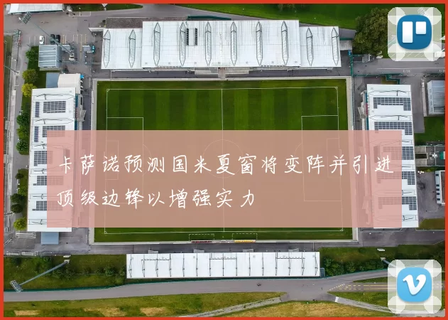 卡萨诺预测国米夏窗将变阵并引进顶级边锋以增强实力