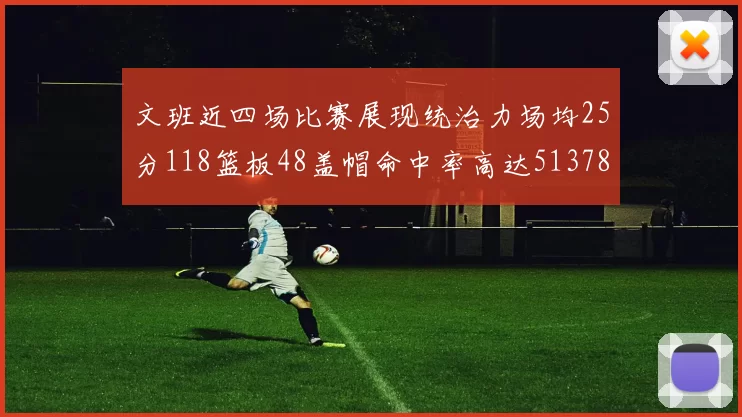 文班近四场比赛展现统治力场均25分118篮板48盖帽命中率高达513782