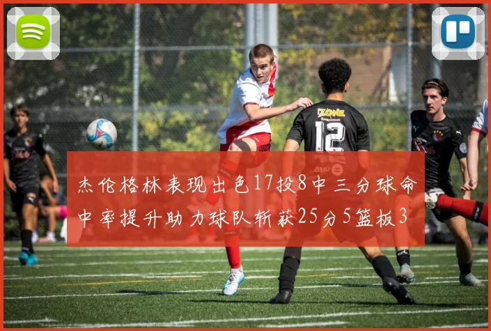杰伦格林表现出色17投8中三分球命中率提升助力球队斩获25分5篮板3助攻