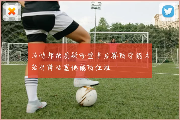 马特邦纳质疑哈登季后赛防守能力若对阵活塞他能防住谁
