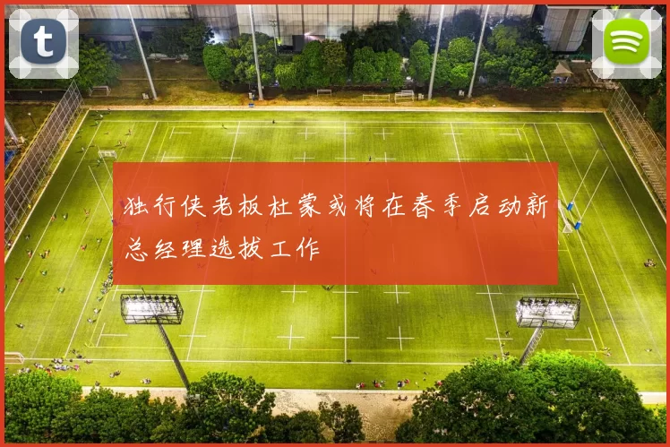 独行侠老板杜蒙或将在春季启动新总经理选拔工作