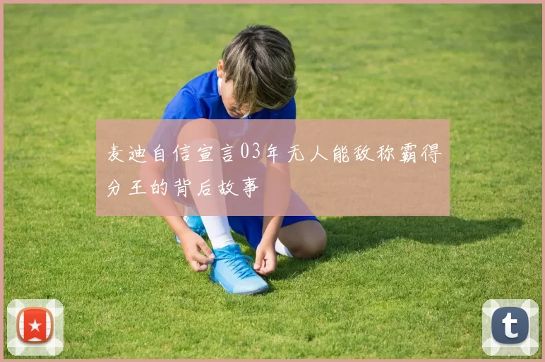 麦迪自信宣言03年无人能敌称霸得分王的背后故事