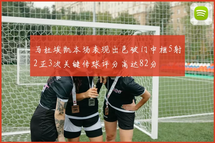 马杜埃凯本场表现出色破门中框5射2正3次关键传球评分高达82分
