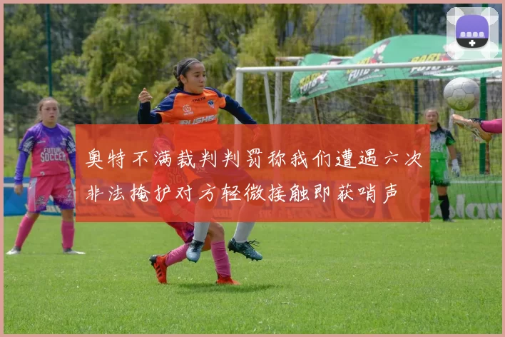 奥特不满裁判判罚称我们遭遇六次非法掩护对方轻微接触即获哨声