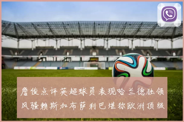 詹俊点评英超球员表现哈兰德独领风骚赖斯加布萨利巴堪称欧洲顶级