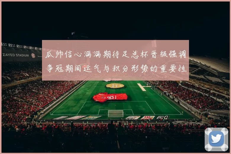 瓜帅信心满满期待足总杯晋级强调争冠期间运气与积分形势的重要性