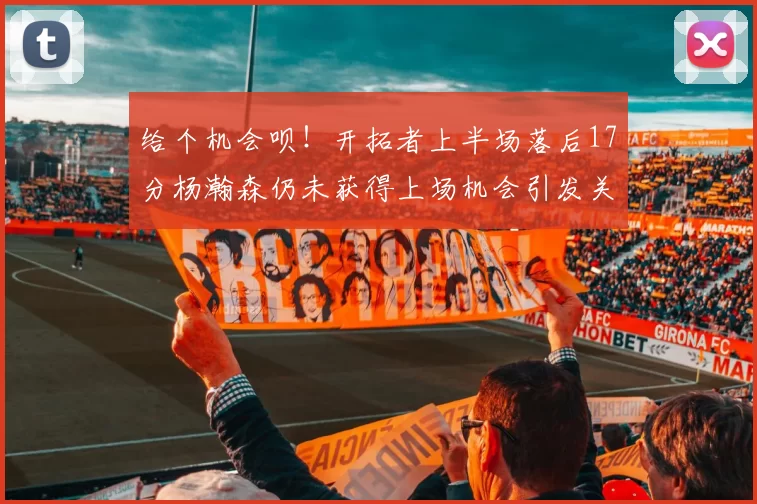 给个机会呗！开拓者上半场落后17分杨瀚森仍未获得上场机会引发关注