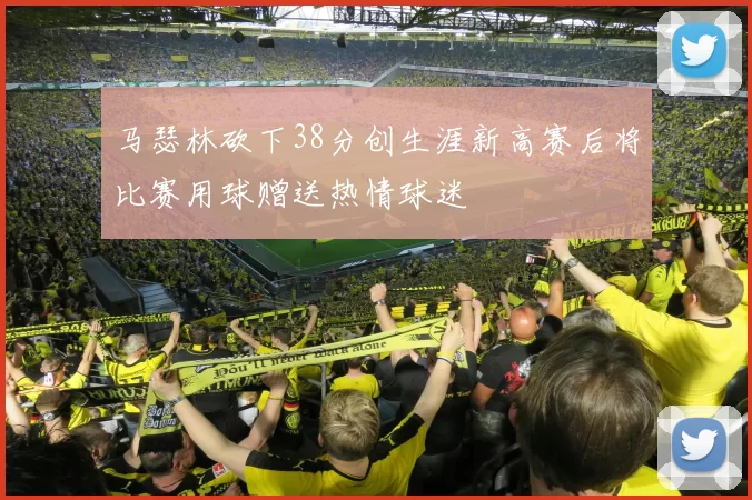 马瑟林砍下38分创生涯新高赛后将比赛用球赠送热情球迷