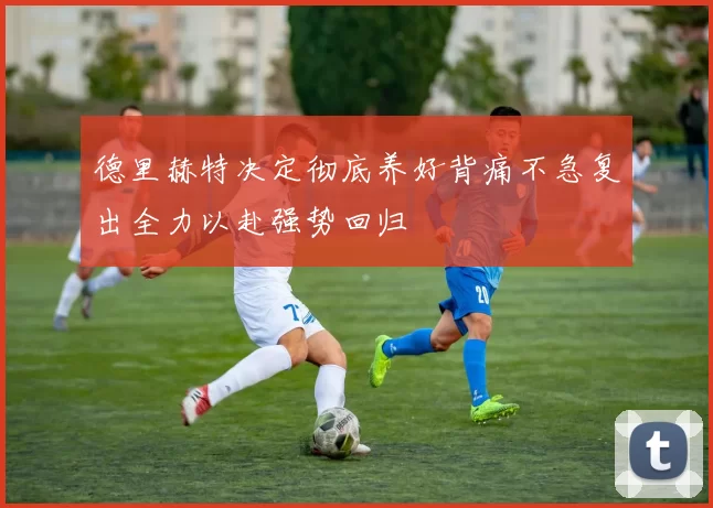 德里赫特决定彻底养好背痛不急复出全力以赴强势回归