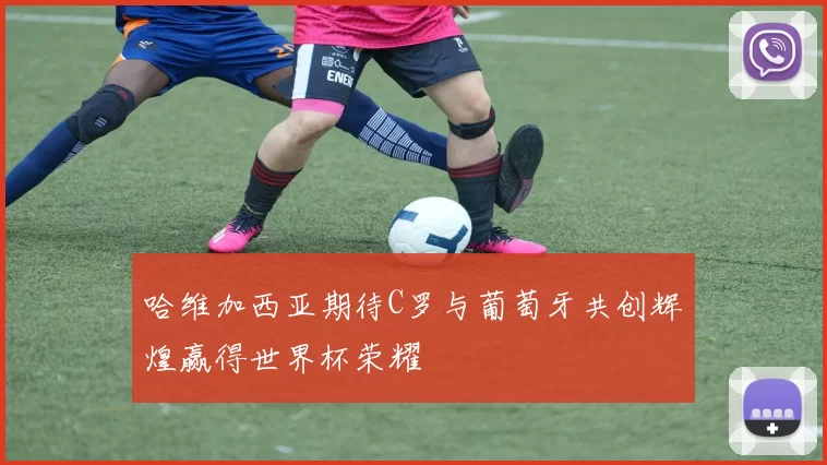 哈维加西亚期待C罗与葡萄牙共创辉煌赢得世界杯荣耀