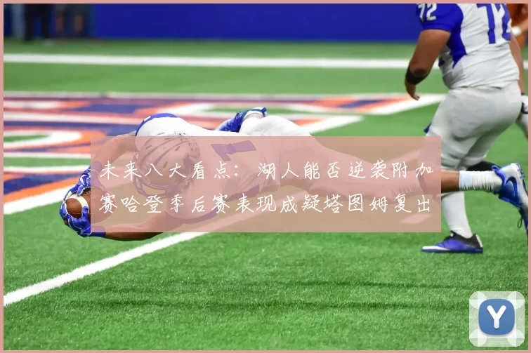 未来八大看点：湖人能否逆袭附加赛哈登季后赛表现成疑塔图姆复出能否助力球队