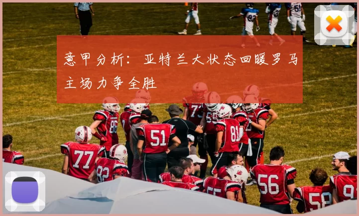 意甲分析：亚特兰大状态回暖罗马主场力争全胜