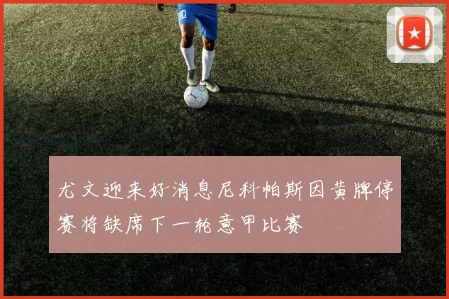 尤文迎来好消息尼科帕斯因黄牌停赛将缺席下一轮意甲比赛
