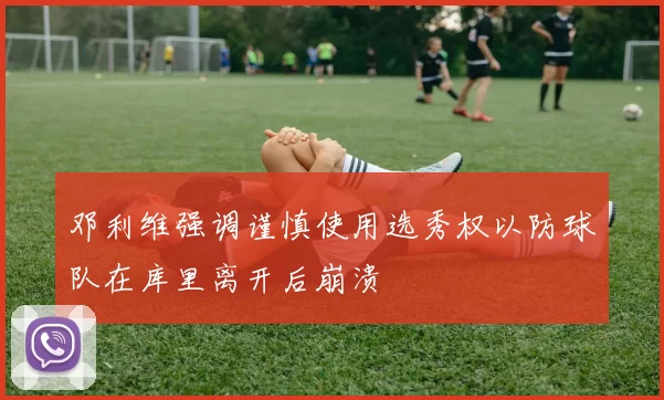 邓利维强调谨慎使用选秀权以防球队在库里离开后崩溃