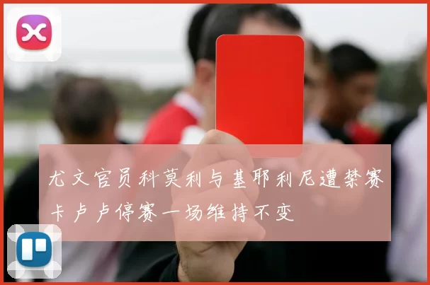 尤文官员科莫利与基耶利尼遭禁赛卡卢卢停赛一场维持不变