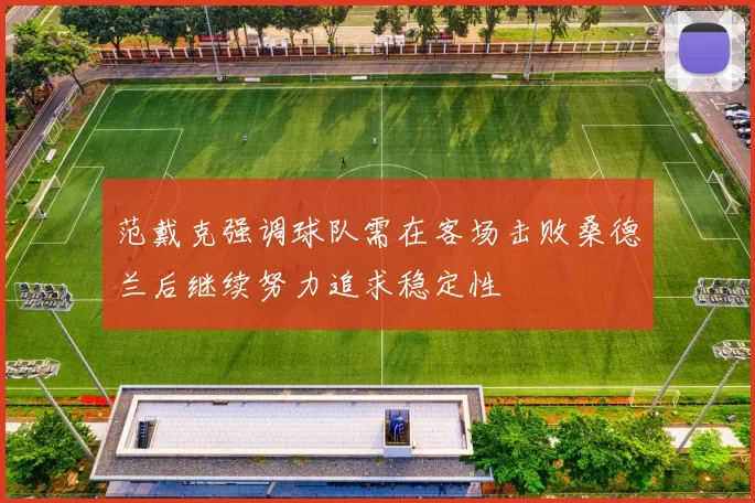 范戴克强调球队需在客场击败桑德兰后继续努力追求稳定性