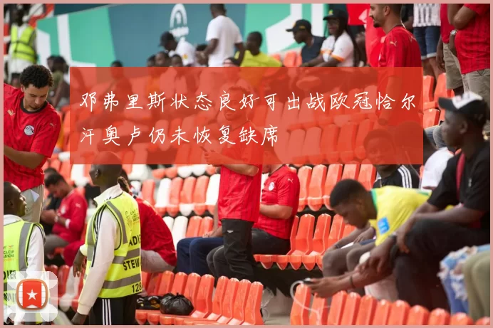 邓弗里斯状态良好可出战欧冠恰尔汗奥卢仍未恢复缺席