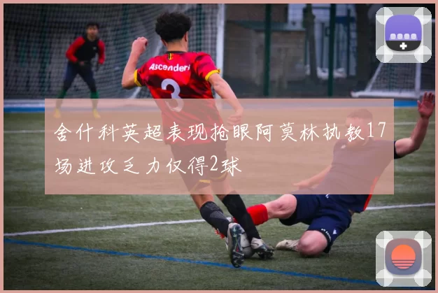 舍什科英超表现抢眼阿莫林执教17场进攻乏力仅得2球