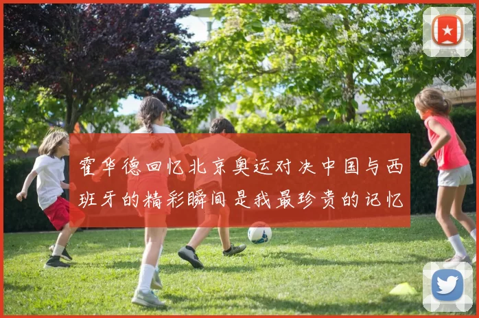 霍华德回忆北京奥运对决中国与西班牙的精彩瞬间是我最珍贵的记忆之一