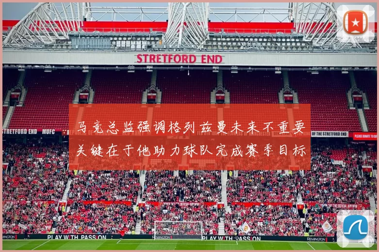 马竞总监强调格列兹曼未来不重要关键在于他助力球队完成赛季目标