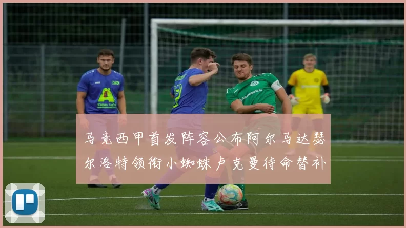 马竞西甲首发阵容公布阿尔马达瑟尔洛特领衔小蜘蛛卢克曼待命替补