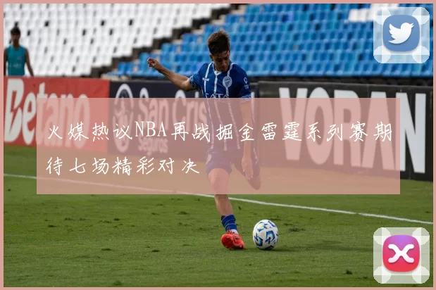 火媒热议NBA再战掘金雷霆系列赛期待七场精彩对决