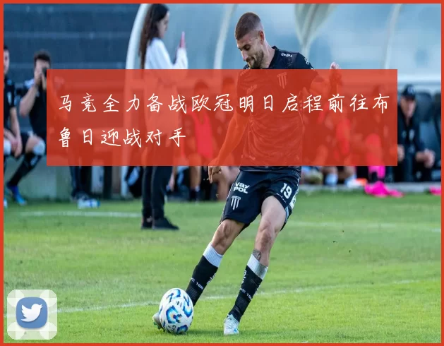 马竞全力备战欧冠明日启程前往布鲁日迎战对手